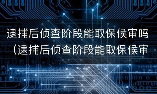 逮捕后侦查阶段能取保候审吗（逮捕后侦查阶段能取保候审吗知乎）