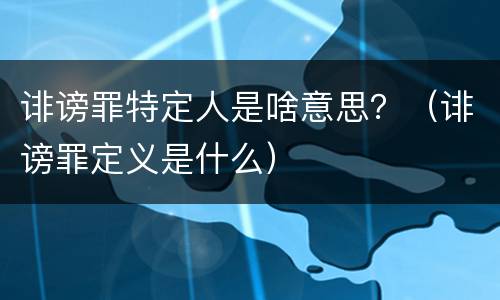 诽谤罪特定人是啥意思？（诽谤罪定义是什么）