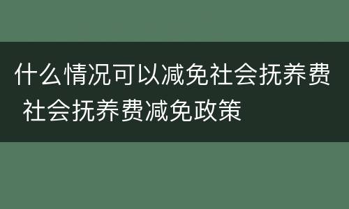 什么情况可以减免社会抚养费 社会抚养费减免政策