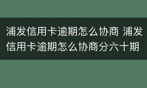 浦发信用卡逾期怎么协商 浦发信用卡逾期怎么协商分六十期