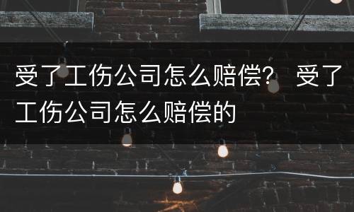 受了工伤公司怎么赔偿？ 受了工伤公司怎么赔偿的