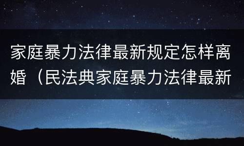 家庭暴力法律最新规定怎样离婚（民法典家庭暴力法律最新规定怎样离婚）