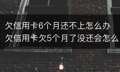 欠信用卡6个月还不上怎么办 欠信用卡欠5个月了没还会怎么样