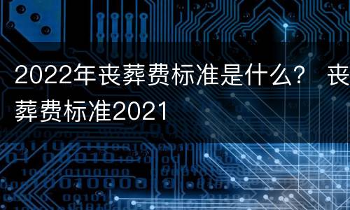 2022年丧葬费标准是什么？ 丧葬费标准2021