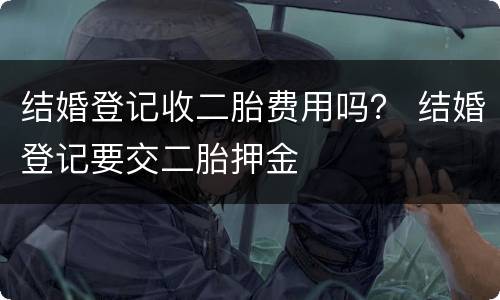 结婚登记收二胎费用吗？ 结婚登记要交二胎押金