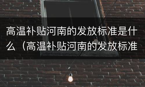 高温补贴河南的发放标准是什么（高温补贴河南的发放标准是什么样的）