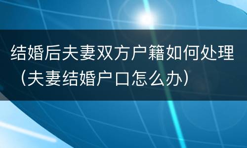 结婚后夫妻双方户籍如何处理（夫妻结婚户口怎么办）