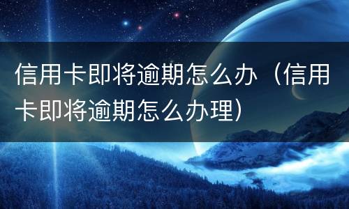 信用卡即将逾期怎么办（信用卡即将逾期怎么办理）