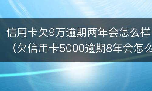 信用卡欠9万逾期两年会怎么样（欠信用卡5000逾期8年会怎么样）