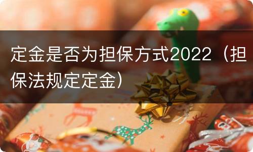 定金是否为担保方式2022（担保法规定定金）