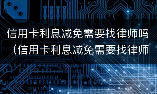 信用卡利息减免需要找律师吗（信用卡利息减免需要找律师吗多少钱）