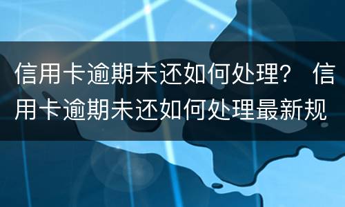 信用卡逾期未还如何处理？ 信用卡逾期未还如何处理最新规定