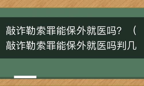 敲诈勒索罪能保外就医吗？（敲诈勒索罪能保外就医吗判几年）