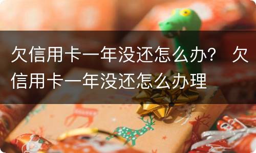 欠信用卡一年没还怎么办？ 欠信用卡一年没还怎么办理