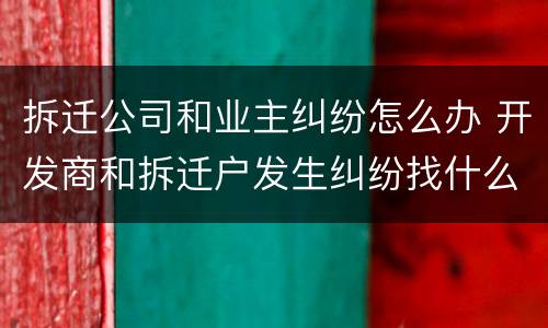 拆迁公司和业主纠纷怎么办 开发商和拆迁户发生纠纷找什么部门解决