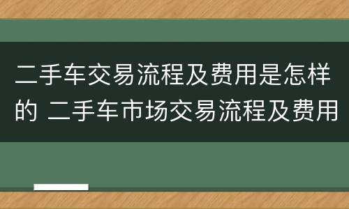 二手车交易流程及费用是怎样的 二手车市场交易流程及费用