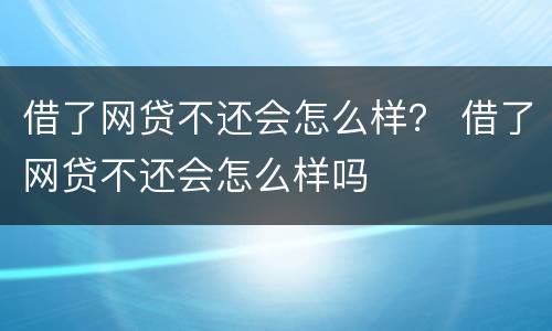 借了网贷不还会怎么样？ 借了网贷不还会怎么样吗