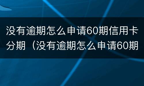 没有逾期怎么申请60期信用卡分期（没有逾期怎么申请60期信用卡分期呢）