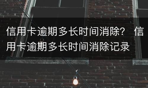 信用卡逾期多长时间消除？ 信用卡逾期多长时间消除记录