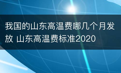 我国的山东高温费哪几个月发放 山东高温费标准2020