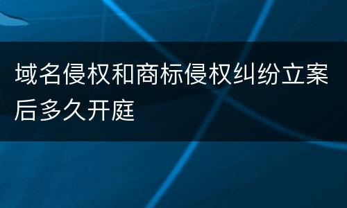 域名侵权和商标侵权纠纷立案后多久开庭