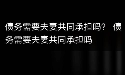 债务需要夫妻共同承担吗？ 债务需要夫妻共同承担吗