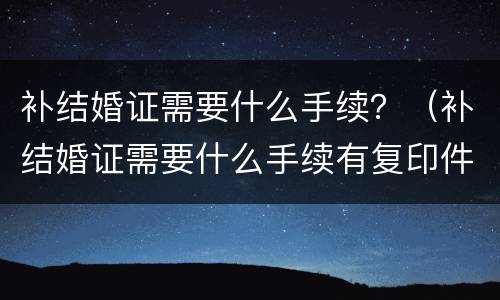 补结婚证需要什么手续？（补结婚证需要什么手续有复印件可以吗）