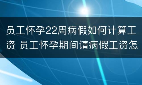 员工怀孕22周病假如何计算工资 员工怀孕期间请病假工资怎么计算?