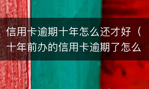 信用卡逾期十年怎么还才好（十年前办的信用卡逾期了怎么办）