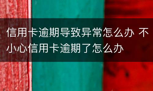 信用卡逾期导致异常怎么办 不小心信用卡逾期了怎么办