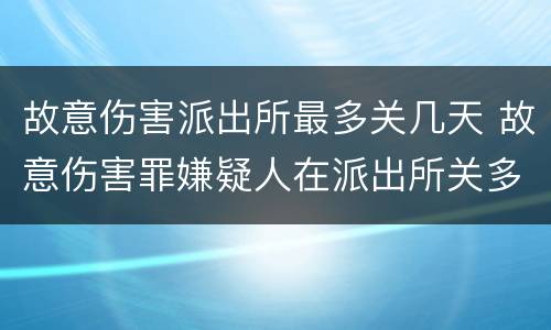 故意伤害派出所最多关几天 故意伤害罪嫌疑人在派出所关多久