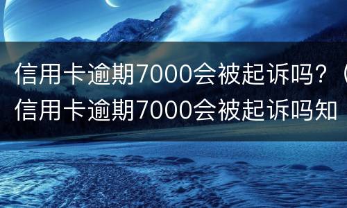 信用卡逾期7000会被起诉吗?（信用卡逾期7000会被起诉吗知乎）