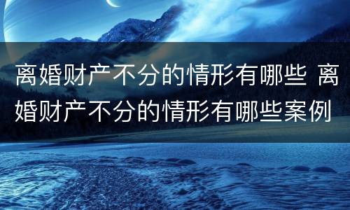 离婚财产不分的情形有哪些 离婚财产不分的情形有哪些案例