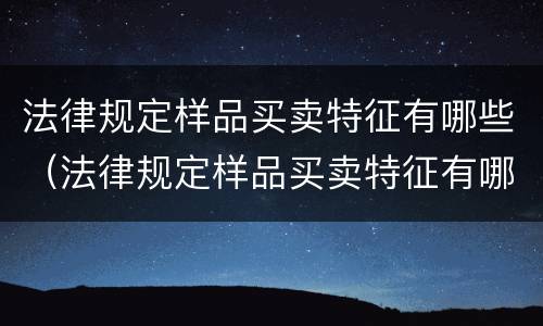 法律规定样品买卖特征有哪些（法律规定样品买卖特征有哪些内容）