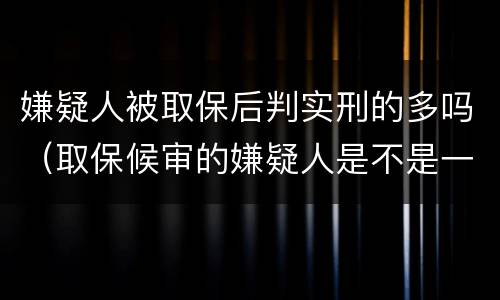 嫌疑人被取保后判实刑的多吗（取保候审的嫌疑人是不是一定会判刑）