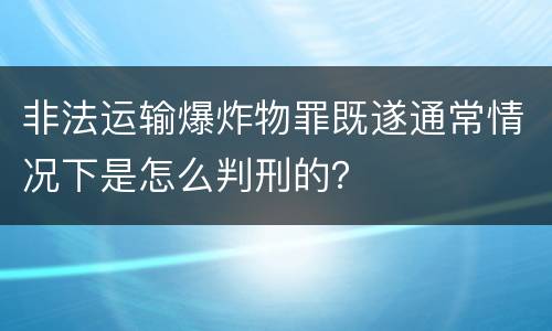 非法运输爆炸物罪既遂通常情况下是怎么判刑的？