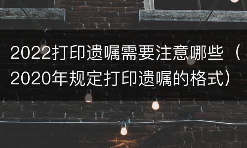 2022打印遗嘱需要注意哪些（2020年规定打印遗嘱的格式）