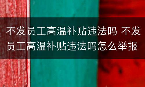 不发员工高温补贴违法吗 不发员工高温补贴违法吗怎么举报