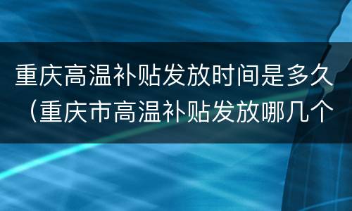 重庆高温补贴发放时间是多久（重庆市高温补贴发放哪几个月）