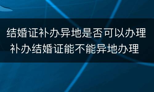 结婚证补办异地是否可以办理 补办结婚证能不能异地办理