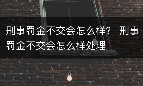 刑事罚金不交会怎么样？ 刑事罚金不交会怎么样处理