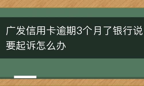 广发信用卡逾期3个月了银行说要起诉怎么办