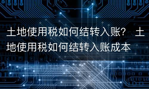 土地使用税如何结转入账？ 土地使用税如何结转入账成本