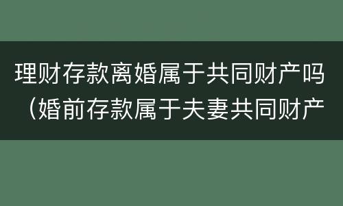 理财存款离婚属于共同财产吗（婚前存款属于夫妻共同财产吗）