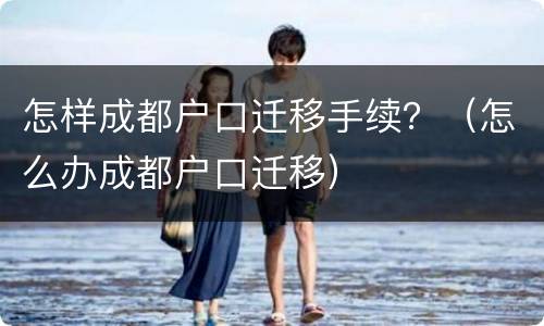 怎样成都户口迁移手续？（怎么办成都户口迁移）