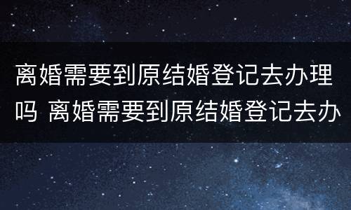 离婚需要到原结婚登记去办理吗 离婚需要到原结婚登记去办理吗