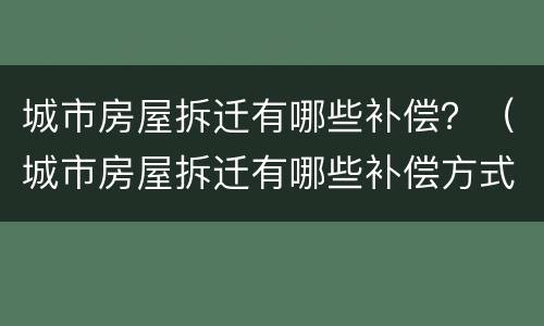 城市房屋拆迁有哪些补偿？（城市房屋拆迁有哪些补偿方式）