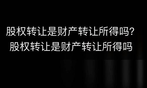 股权转让是财产转让所得吗？ 股权转让是财产转让所得吗