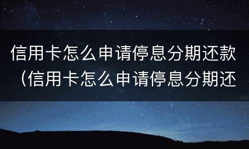 信用卡怎么申请停息分期还款（信用卡怎么申请停息分期还款没有逾期）