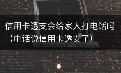 信用卡透支会给家人打电话吗（电话说信用卡透支了）